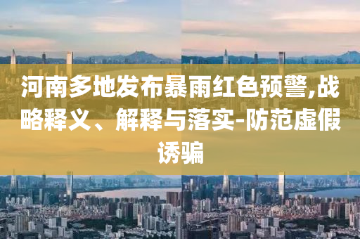 河南多地發(fā)布暴雨紅色預警,戰(zhàn)略釋義、解釋與落實-防范虛假誘騙