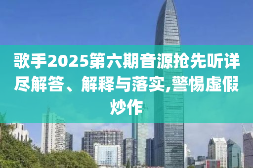 歌手2025第六期音源搶先聽詳盡解答、解釋與落實,警惕虛假炒作