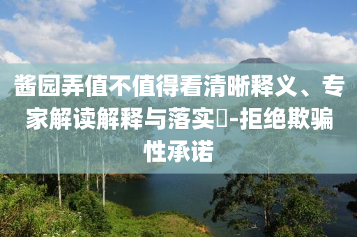 醬園弄值不值得看清晰釋義、專家解讀解釋與落實?-拒絕欺騙性承諾