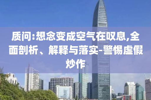 質(zhì)問:想念變成空氣在嘆息,全面剖析、解釋與落實-警惕虛假炒作