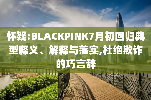 懷疑:BLACKPINK7月初回歸典型釋義、解釋與落實,杜絕欺詐的巧言辭