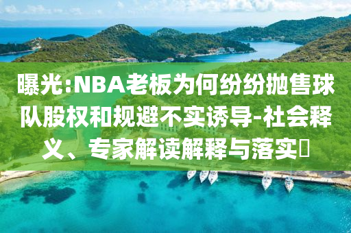 曝光:NBA老板為何紛紛拋售球隊股權(quán)和規(guī)避不實誘導(dǎo)-社會釋義、專家解讀解釋與落實?
