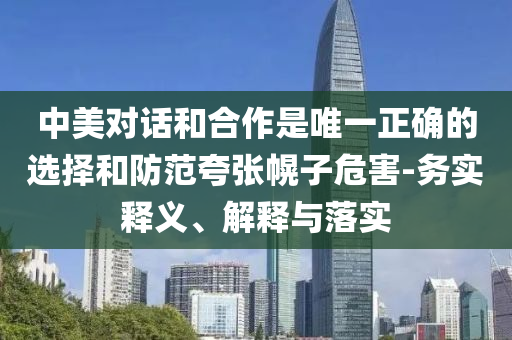 中美對(duì)話和合作是唯一正確的選擇和防范夸張幌子危害-務(wù)實(shí)釋義、解釋與落實(shí)