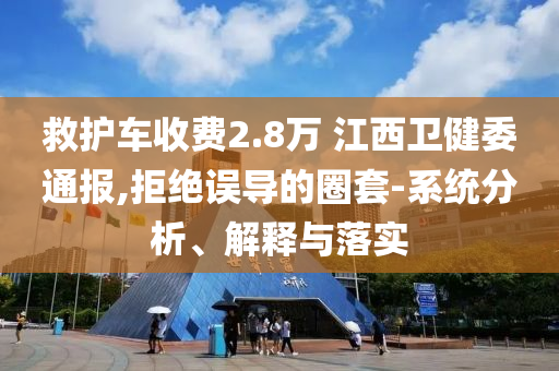救護(hù)車(chē)收費(fèi)2.8萬(wàn) 江西衛(wèi)健委通報(bào),拒絕誤導(dǎo)的圈套-系統(tǒng)分析、解釋與落實(shí)