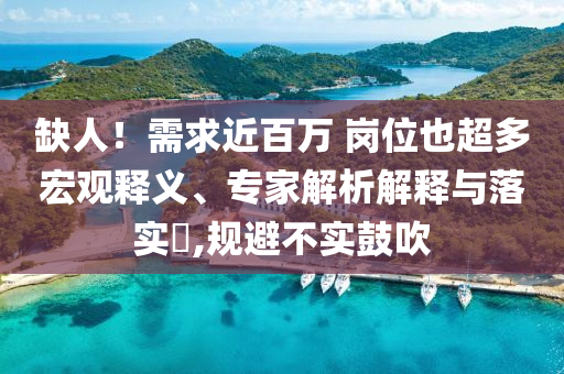 缺人！需求近百萬(wàn) 崗位也超多宏觀(guān)釋義、專(zhuān)家解析解釋與落實(shí)?,規(guī)避不實(shí)鼓吹
