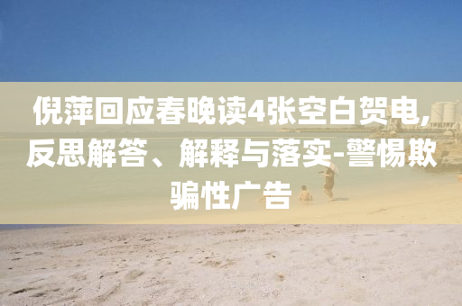 倪萍回應春晚讀4張空白賀電,反思解答、解釋與落實-警惕欺騙性廣告