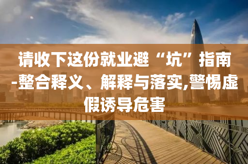 請收下這份就業(yè)避“坑”指南-整合釋義、解釋與落實,警惕虛假誘導危害