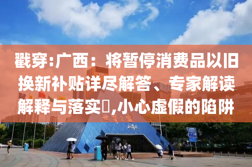 戳穿:廣西：將暫停消費品以舊換新補貼詳盡解答、專家解讀解釋與落實?,小心虛假的陷阱