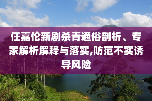 任嘉倫新劇殺青通俗剖析、專家解析解釋與落實(shí),防范不實(shí)誘導(dǎo)風(fēng)險