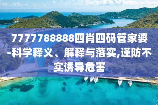 7777788888四肖四碼管家婆-科學(xué)釋義、解釋與落實(shí),謹(jǐn)防不實(shí)誘導(dǎo)危害