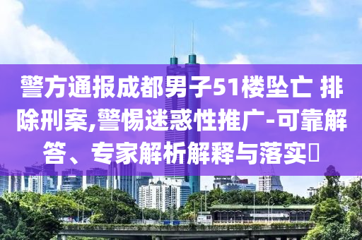 警方通報(bào)成都男子51樓墜亡 排除刑案,警惕迷惑性推廣-可靠解答、專家解析解釋與落實(shí)?