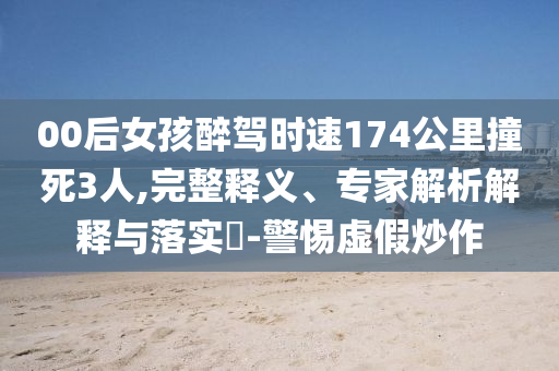 00后女孩醉駕時(shí)速174公里撞死3人,完整釋義、專家解析解釋與落實(shí)?-警惕虛假炒作