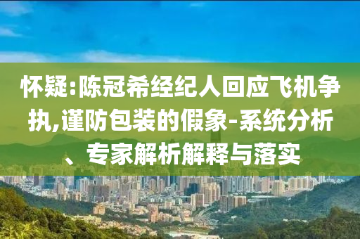 懷疑:陳冠希經(jīng)紀(jì)人回應(yīng)飛機(jī)爭執(zhí),謹(jǐn)防包裝的假象-系統(tǒng)分析、專家解析解釋與落實(shí)