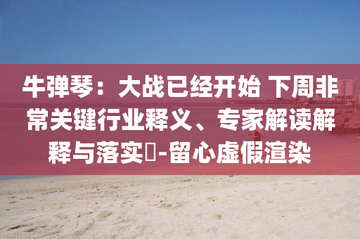 牛彈琴：大戰(zhàn)已經(jīng)開始 下周非常關(guān)鍵行業(yè)釋義、專家解讀解釋與落實(shí)?-留心虛假渲染