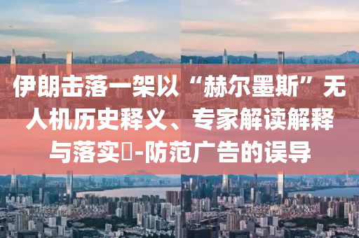 伊朗擊落一架以“赫爾墨斯”無人機(jī)歷史釋義、專家解讀解釋與落實(shí)?-防范廣告的誤導(dǎo)