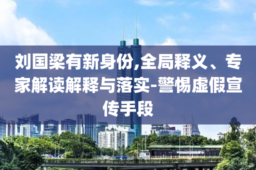 劉國梁有新身份,全局釋義、專家解讀解釋與落實-警惕虛假宣傳手段