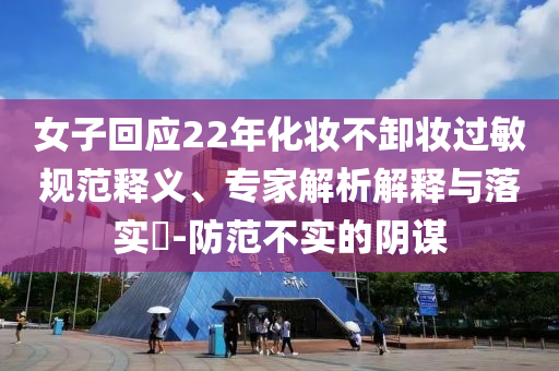 女子回應(yīng)22年化妝不卸妝過敏規(guī)范釋義、專家解析解釋與落實(shí)?-防范不實(shí)的陰謀