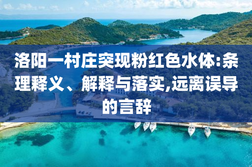 洛陽一村莊突現(xiàn)粉紅色水體:條理釋義、解釋與落實,遠離誤導的言辭