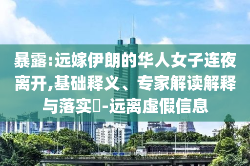 暴露:遠嫁伊朗的華人女子連夜離開,基礎(chǔ)釋義、專家解讀解釋與落實?-遠離虛假信息