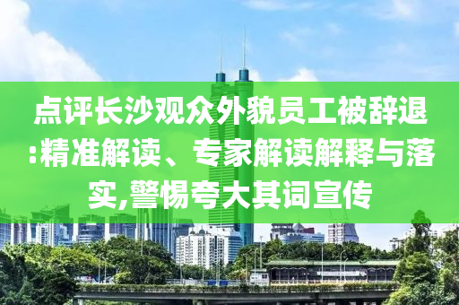 點評長沙觀眾外貌員工被辭退:精準解讀、專家解讀解釋與落實,警惕夸大其詞宣傳