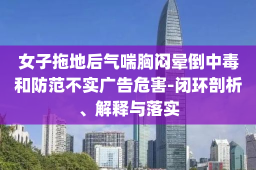 女子拖地后氣喘胸悶暈倒中毒和防范不實廣告危害-閉環(huán)剖析、解釋與落實