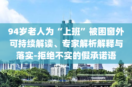 94歲老人為“上班”被困窗外可持續(xù)解讀、專家解析解釋與落實-拒絕不實的假承諾語