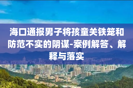 ?？谕▓?bào)男子將孩童關(guān)鐵籠和防范不實(shí)的陰謀-案例解答、解釋與落實(shí)