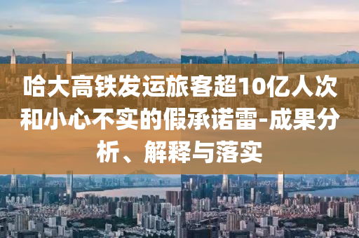 哈大高鐵發(fā)運(yùn)旅客超10億人次和小心不實(shí)的假承諾雷-成果分析、解釋與落實(shí)