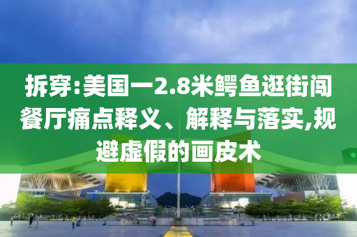 拆穿:美國一2.8米鱷魚逛街闖餐廳痛點(diǎn)釋義、解釋與落實(shí),規(guī)避虛假的畫皮術(shù)