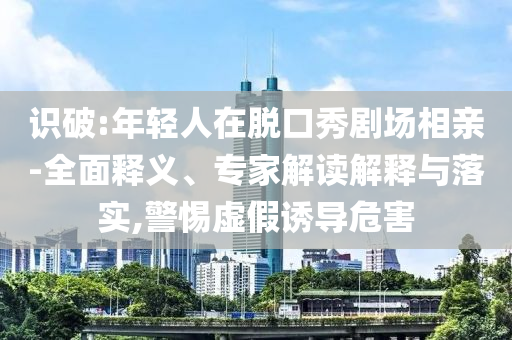 識破:年輕人在脫口秀劇場相親-全面釋義、專家解讀解釋與落實(shí),警惕虛假誘導(dǎo)危害