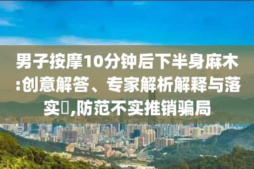 男子按摩10分鐘后下半身麻木:創(chuàng)意解答、專家解析解釋與落實(shí)?,防范不實(shí)推銷騙局