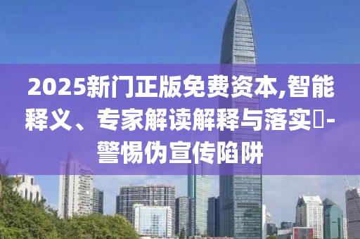 2025新門正版免費資本,智能釋義、專家解讀解釋與落實?-警惕偽宣傳陷阱