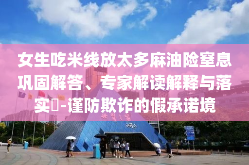 女生吃米線放太多麻油險(xiǎn)窒息鞏固解答、專家解讀解釋與落實(shí)?-謹(jǐn)防欺詐的假承諾境
