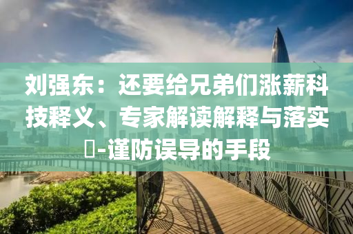 劉強(qiáng)東：還要給兄弟們漲薪科技釋義、專家解讀解釋與落實(shí)?-謹(jǐn)防誤導(dǎo)的手段