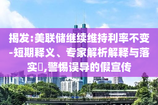 揭發(fā):美聯(lián)儲(chǔ)繼續(xù)維持利率不變-短期釋義、專家解析解釋與落實(shí)?,警惕誤導(dǎo)的假宣傳