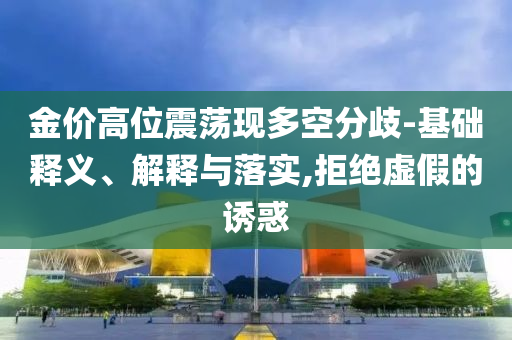 金價(jià)高位震蕩現(xiàn)多空分歧-基礎(chǔ)釋義、解釋與落實(shí),拒絕虛假的誘惑