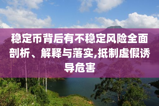 穩(wěn)定幣背后有不穩(wěn)定風(fēng)險(xiǎn)全面剖析、解釋與落實(shí),抵制虛假誘導(dǎo)危害