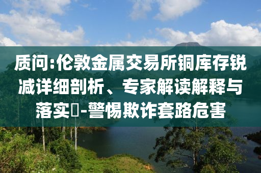 質(zhì)問(wèn):倫敦金屬交易所銅庫(kù)存銳減詳細(xì)剖析、專家解讀解釋與落實(shí)?-警惕欺詐套路危害