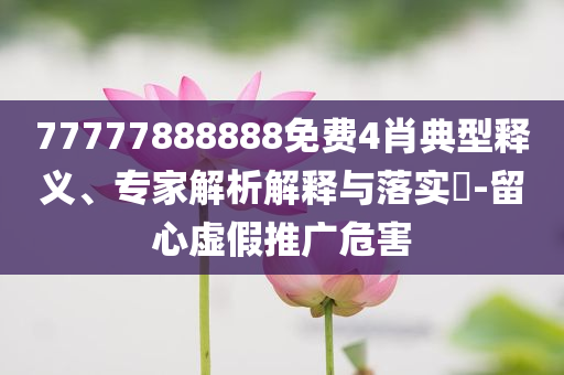 77777888888免費4肖典型釋義、專家解析解釋與落實?-留心虛假推廣危害