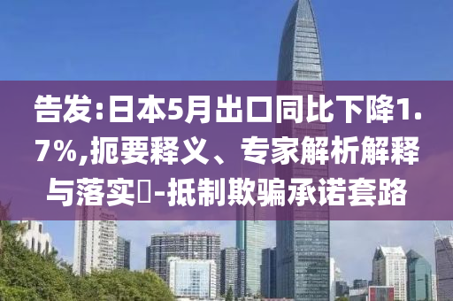 告發(fā):日本5月出口同比下降1.7%,扼要釋義、專家解析解釋與落實?-抵制欺騙承諾套路