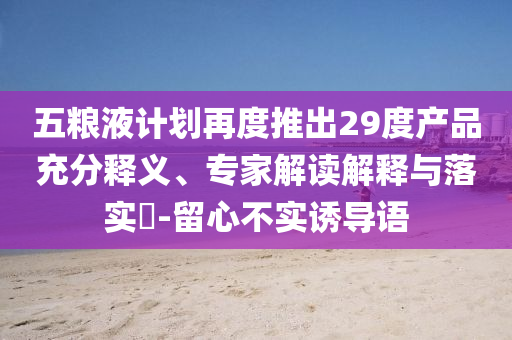 五糧液計劃再度推出29度產(chǎn)品充分釋義、專家解讀解釋與落實?-留心不實誘導(dǎo)語
