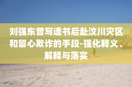 劉強(qiáng)東曾寫遺書后赴汶川災(zāi)區(qū)和留心欺詐的手段-強(qiáng)化釋義、解釋與落實
