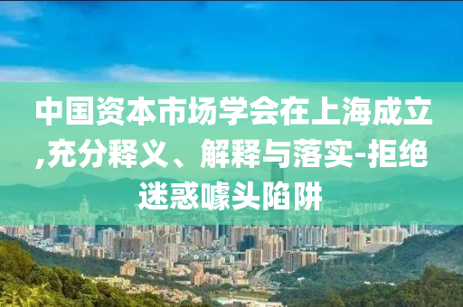 中國(guó)資本市場(chǎng)學(xué)會(huì)在上海成立,充分釋義、解釋與落實(shí)-拒絕迷惑噱頭陷阱