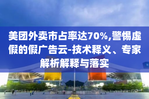 美團(tuán)外賣市占率達(dá)70%,警惕虛假的假?gòu)V告云-技術(shù)釋義、專家解析解釋與落實(shí)