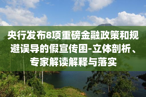 央行發(fā)布8項重磅金融政策和規(guī)避誤導(dǎo)的假宣傳困-立體剖析、專家解讀解釋與落實