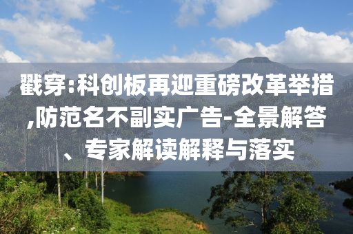 戳穿:科創(chuàng)板再迎重磅改革舉措,防范名不副實廣告-全景解答、專家解讀解釋與落實