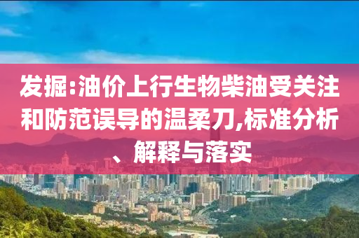 發(fā)掘:油價上行生物柴油受關(guān)注和防范誤導(dǎo)的溫柔刀,標(biāo)準(zhǔn)分析、解釋與落實