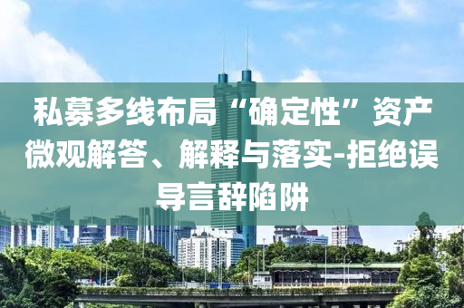 私募多線布局“確定性”資產(chǎn)微觀解答、解釋與落實-拒絕誤導(dǎo)言辭陷阱
