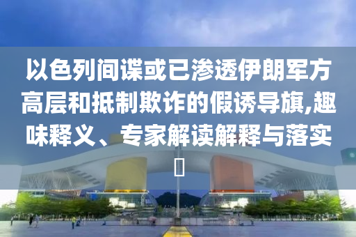 以色列間諜或已滲透伊朗軍方高層和抵制欺詐的假誘導旗,趣味釋義、專家解讀解釋與落實?