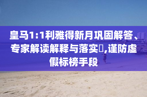 皇馬1:1利雅得新月鞏固解答、專家解讀解釋與落實?,謹防虛假標榜手段